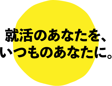 就活のあなたを、いつものあなたに。