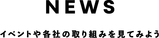 NEWS イベントや各社の取り組みを見てみよう