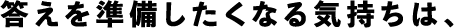 答えを準備したくなる気持ちは、