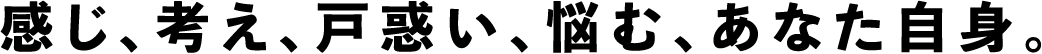 感じ、考え、戸惑い、悩む、あなた自身。