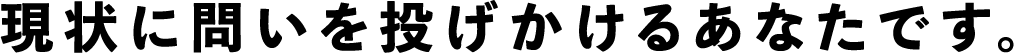 現状に問いを投げかけるあなたです。