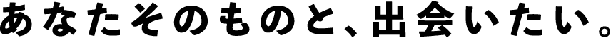 あなたそのものと、出会いたい。