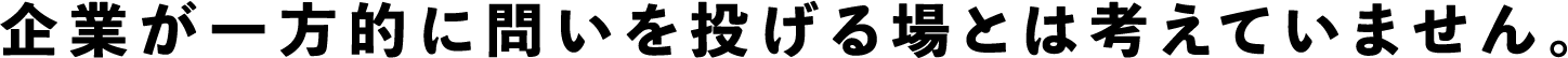 企業が一方的に問いを投げる場とは考えていません。