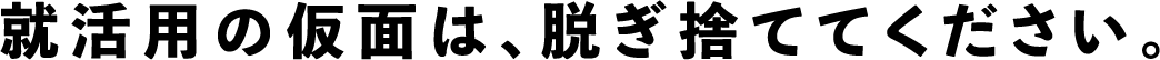 就活用の仮面は、脱ぎ捨ててください。