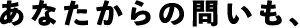 あなたからの問いも、
