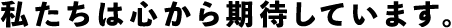 私たちは心から期待しています。