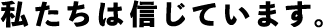 私たちは信じています。